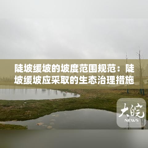 陡坡缓坡的坡度范围规范：陡坡缓坡应采取的生态治理措施 