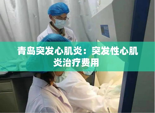 青岛突发心肌炎：突发性心肌炎治疗费用 