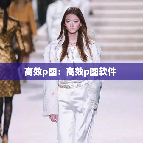 高效p图：高效p图软件 