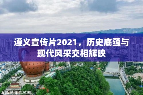 遵义宣传片2021，历史底蕴与现代风采交相辉映