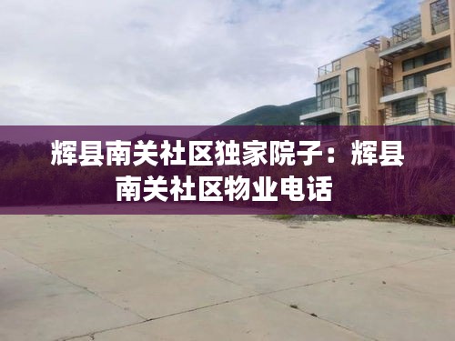 辉县南关社区独家院子：辉县南关社区物业电话 