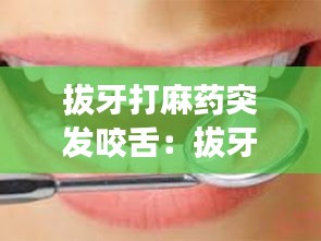 拔牙打麻药突发咬舌：拔牙麻药劲过了以后舌头针刺的感觉 