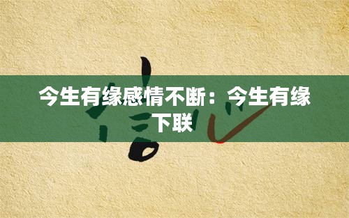 今生有缘感情不断：今生有缘下联 