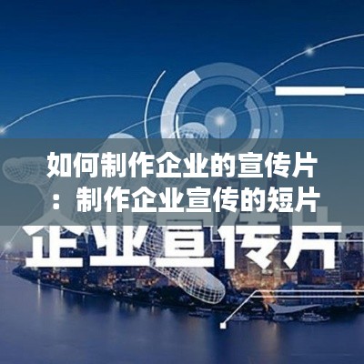 如何制作企业的宣传片：制作企业宣传的短片用什么软件 