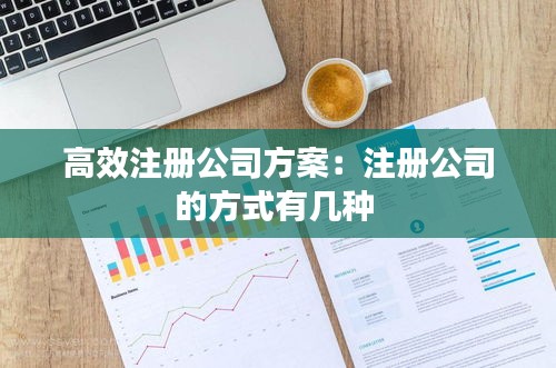 高效注册公司方案：注册公司的方式有几种 