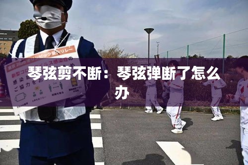 琴弦剪不断：琴弦弹断了怎么办 
