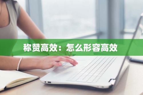 称赞高效：怎么形容高效 