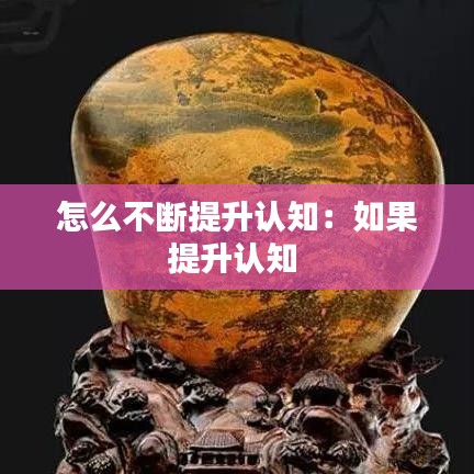 怎么不断提升认知：如果提升认知 