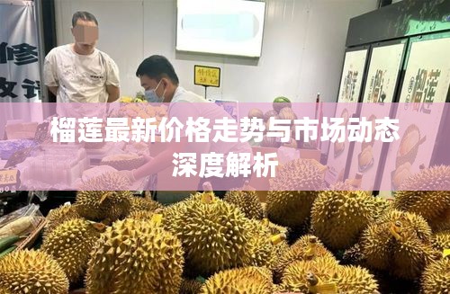 榴莲最新价格走势与市场动态深度解析