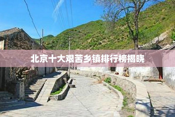 北京十大艰苦乡镇排行榜揭晓