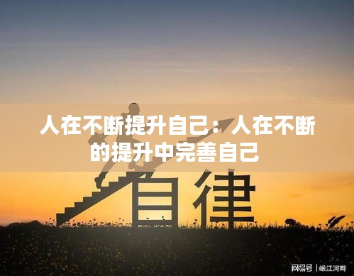 人在不断提升自己：人在不断的提升中完善自己 
