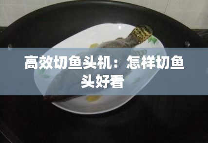 高效切鱼头机：怎样切鱼头好看 