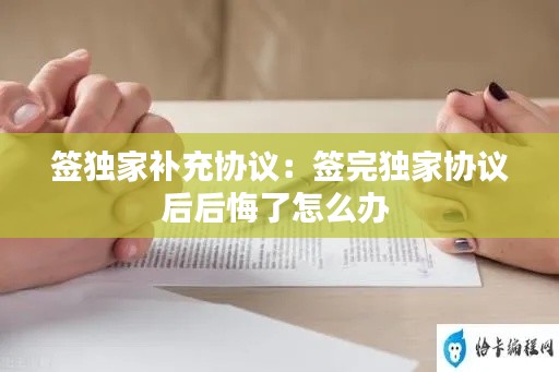 签独家补充协议：签完独家协议后后悔了怎么办 