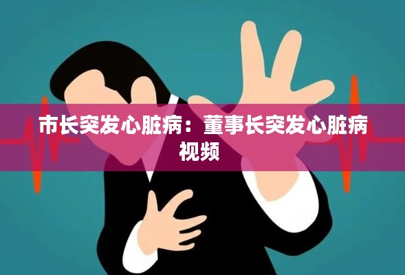 市长突发心脏病：董事长突发心脏病视频 