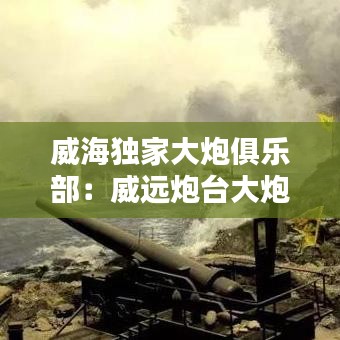 威海独家大炮俱乐部：威远炮台大炮 