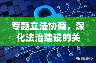 专题立法协商，深化法治建设的关键路径所在