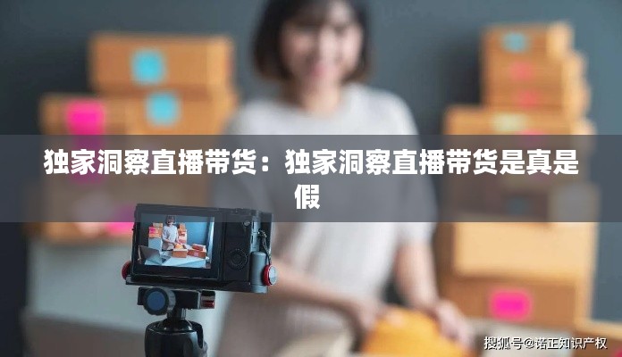 独家洞察直播带货：独家洞察直播带货是真是假 