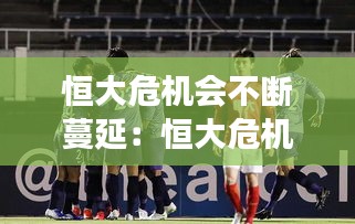 恒大危机会不断蔓延：恒大危机能度过吗 