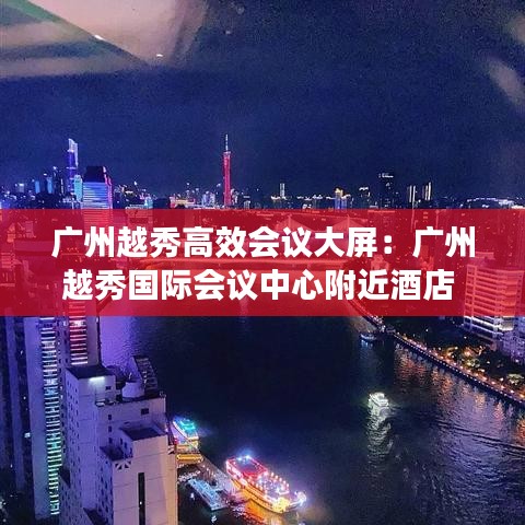 广州越秀高效会议大屏：广州越秀国际会议中心附近酒店 