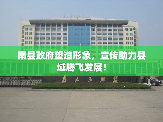 南县政府塑造形象，宣传助力县域腾飞发展！