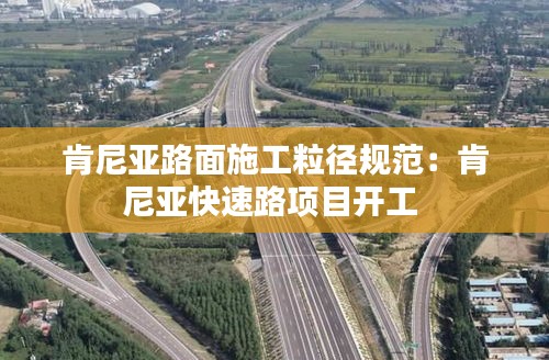 肯尼亚路面施工粒径规范：肯尼亚快速路项目开工 