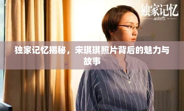 独家记忆揭秘，宋琪琪照片背后的魅力与故事