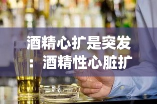 酒精心扩是突发：酒精性心脏扩大能恢复吗 