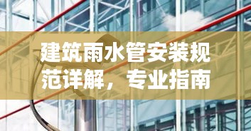 建筑雨水管安装规范详解，专业指南与要点解析