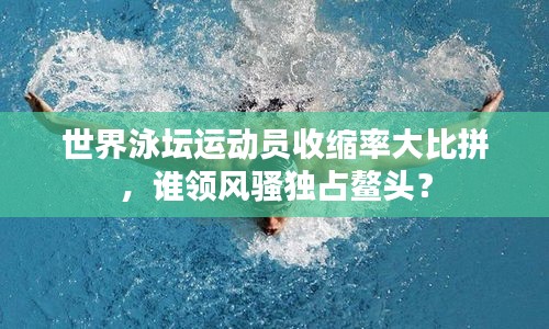 世界泳坛运动员收缩率大比拼，谁领风骚独占鳌头？