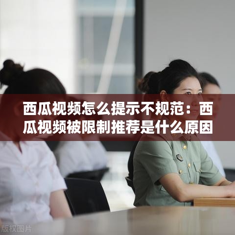 西瓜视频怎么提示不规范：西瓜视频被限制推荐是什么原因? 