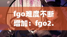 fgo难度不断增加：fgo2.5.2最难 