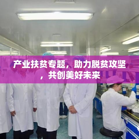 产业扶贫专题，助力脱贫攻坚，共创美好未来