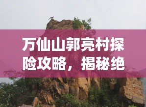 万仙山郭亮村探险攻略，揭秘绝美风光与游玩秘籍！