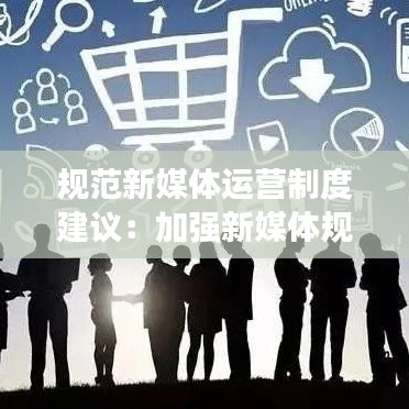 规范新媒体运营制度建议：加强新媒体规范管理 