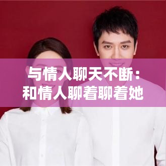 与情人聊天不断：和情人聊着聊着她就不说话了我不想理他了 