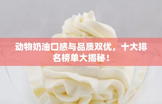动物奶油口感与品质双优，十大排名榜单大揭秘！