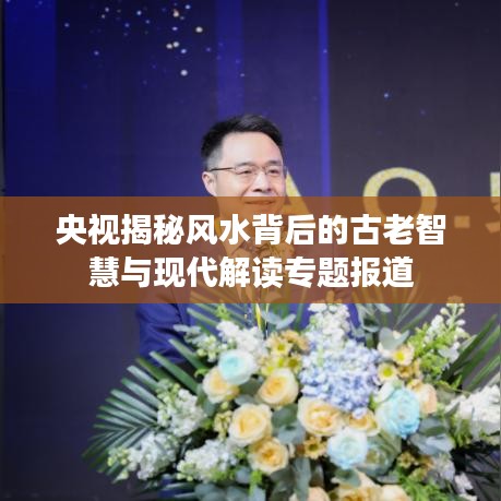 央视揭秘风水背后的古老智慧与现代解读专题报道