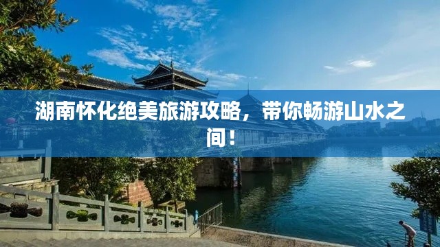 湖南怀化绝美旅游攻略，带你畅游山水之间！