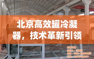 北京高效罐冷凝器，技术革新引领环保先锋