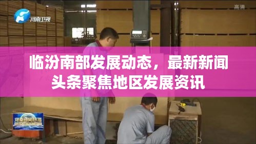 临汾南部发展动态，最新新闻头条聚焦地区发展资讯