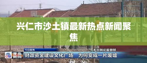 兴仁市沙土镇最新热点新闻聚焦