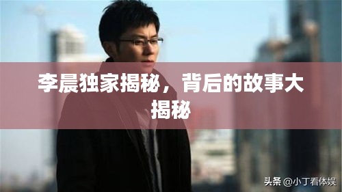 李晨独家揭秘，背后的故事大揭秘