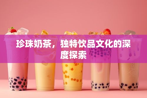 珍珠奶茶，独特饮品文化的深度探索
