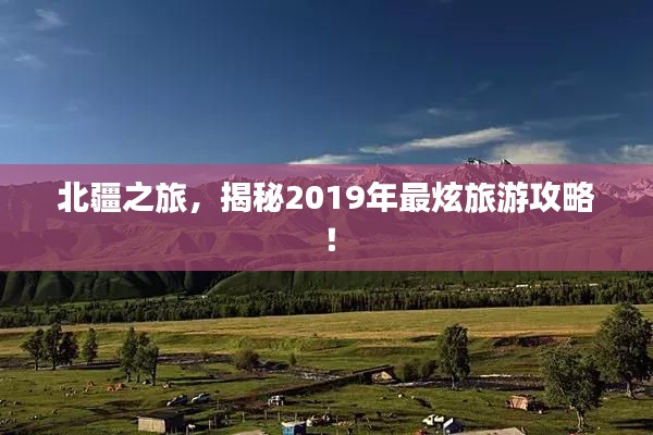 北疆之旅，揭秘2019年最炫旅游攻略！