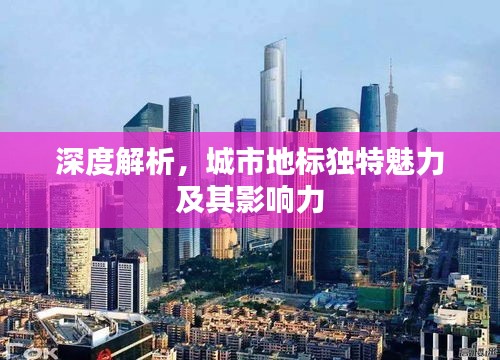 深度解析，城市地标独特魅力及其影响力