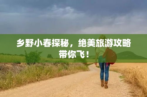 乡野小春探秘，绝美旅游攻略带你飞！