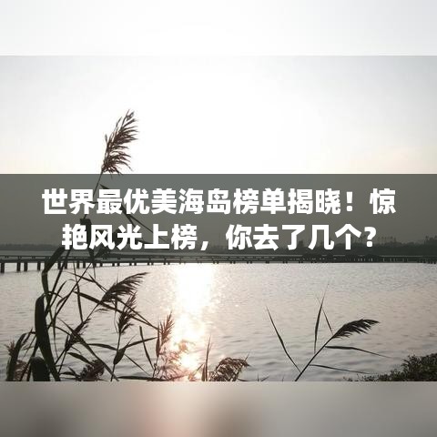 世界最优美海岛榜单揭晓！惊艳风光上榜，你去了几个？