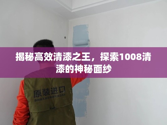 揭秘高效清漆之王，探索1008清漆的神秘面纱