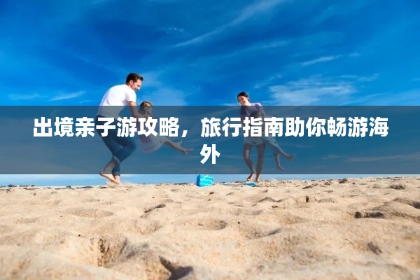 出境亲子游攻略，旅行指南助你畅游海外