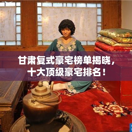 甘肃复式豪宅榜单揭晓，十大顶级豪宅排名！